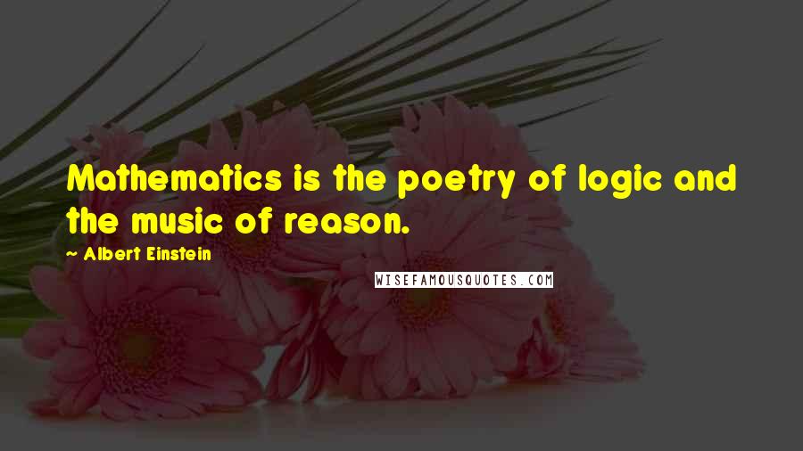 Albert Einstein Quotes: Mathematics is the poetry of logic and the music of reason.