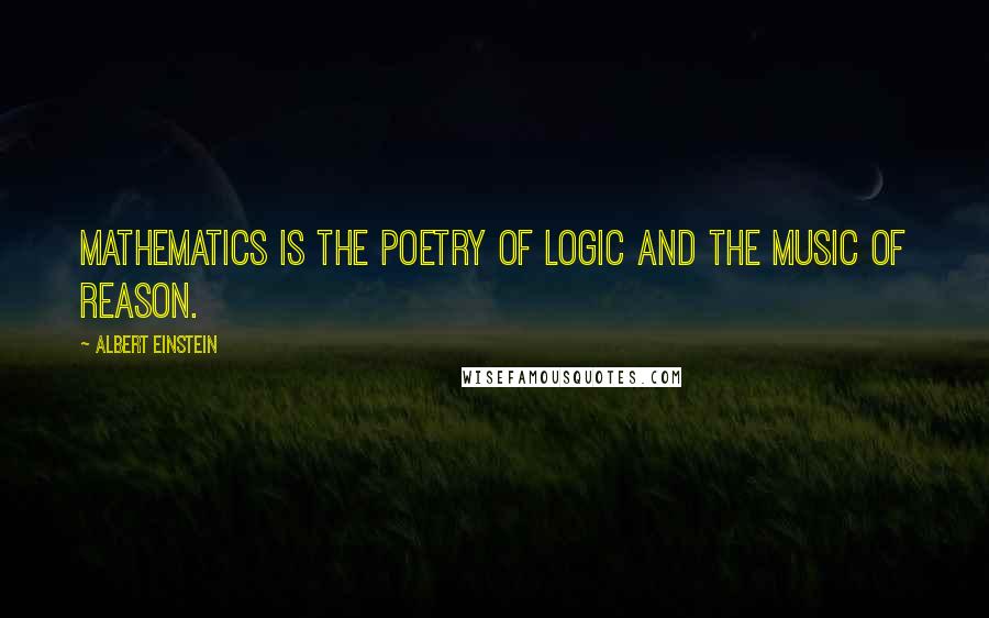 Albert Einstein Quotes: Mathematics is the poetry of logic and the music of reason.