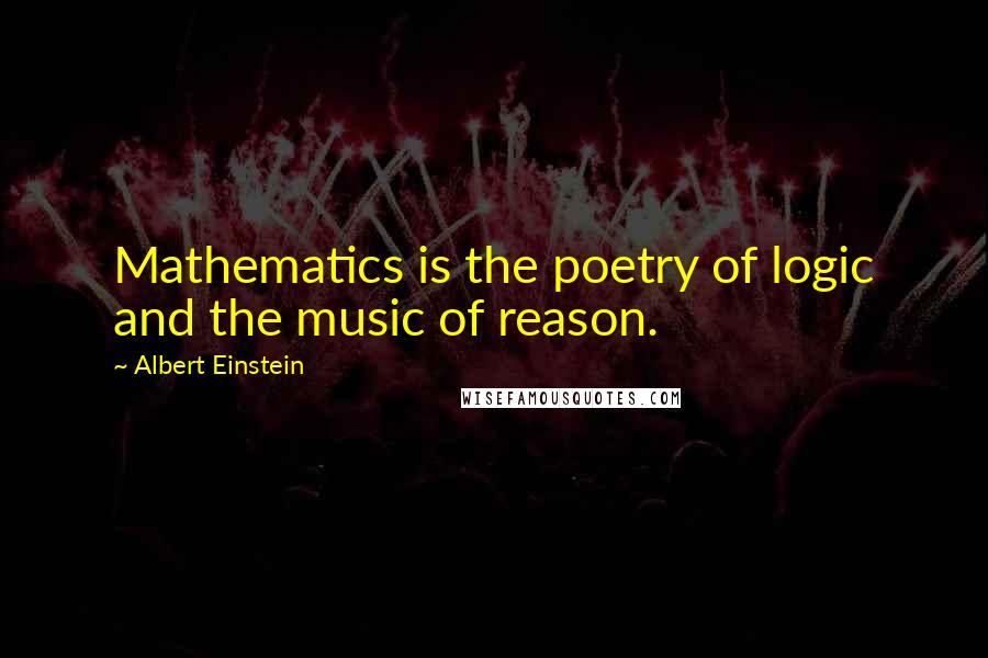 Albert Einstein Quotes: Mathematics is the poetry of logic and the music of reason.