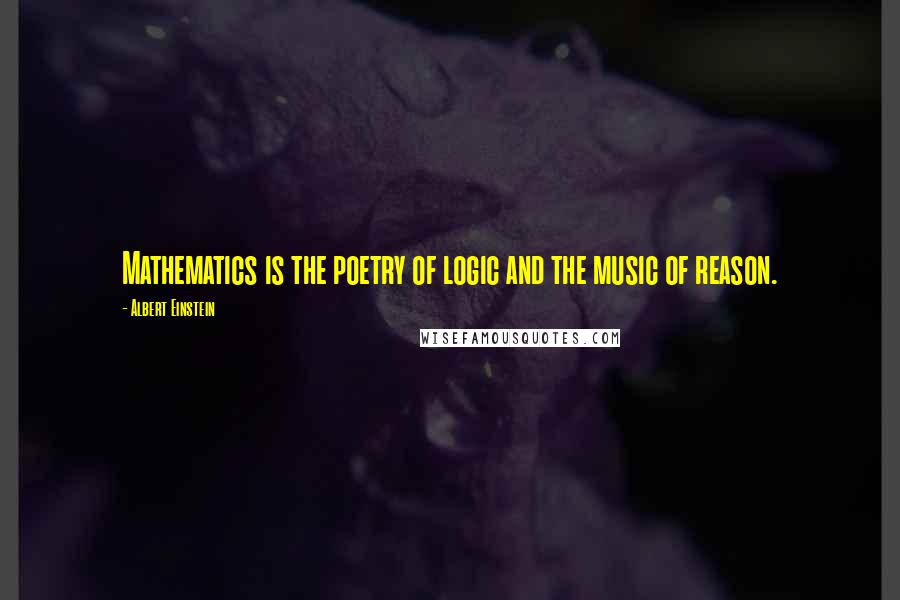 Albert Einstein Quotes: Mathematics is the poetry of logic and the music of reason.