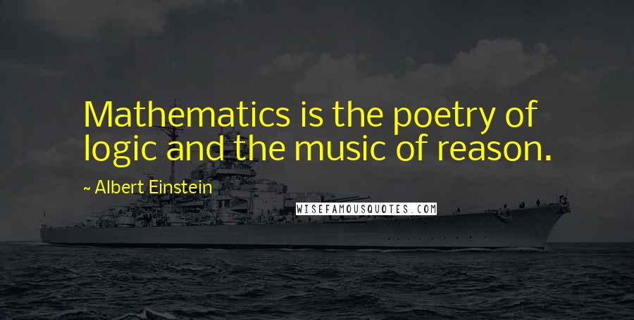 Albert Einstein Quotes: Mathematics is the poetry of logic and the music of reason.