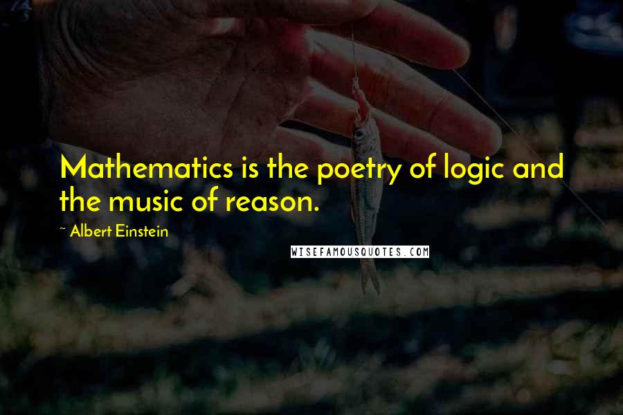 Albert Einstein Quotes: Mathematics is the poetry of logic and the music of reason.