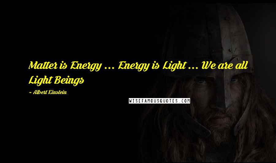 Albert Einstein Quotes: Matter is Energy ... Energy is Light ... We are all Light Beings