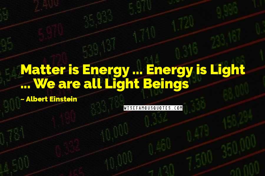 Albert Einstein Quotes: Matter is Energy ... Energy is Light ... We are all Light Beings