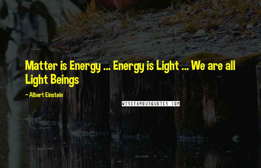 Albert Einstein Quotes: Matter is Energy ... Energy is Light ... We are all Light Beings