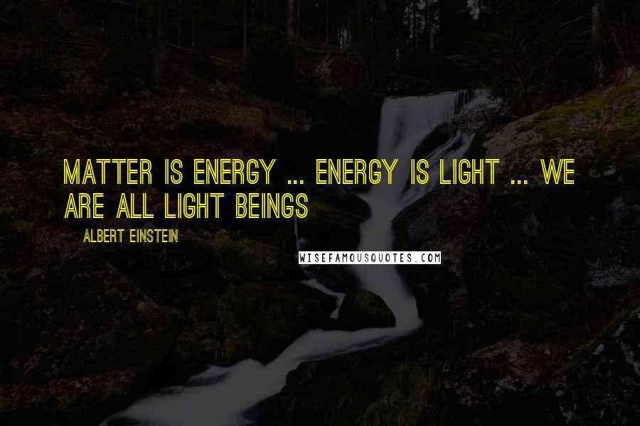 Albert Einstein Quotes: Matter is Energy ... Energy is Light ... We are all Light Beings