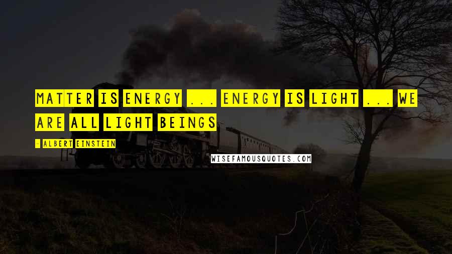 Albert Einstein Quotes: Matter is Energy ... Energy is Light ... We are all Light Beings