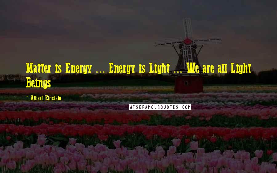 Albert Einstein Quotes: Matter is Energy ... Energy is Light ... We are all Light Beings