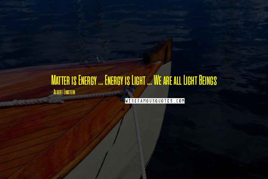 Albert Einstein Quotes: Matter is Energy ... Energy is Light ... We are all Light Beings