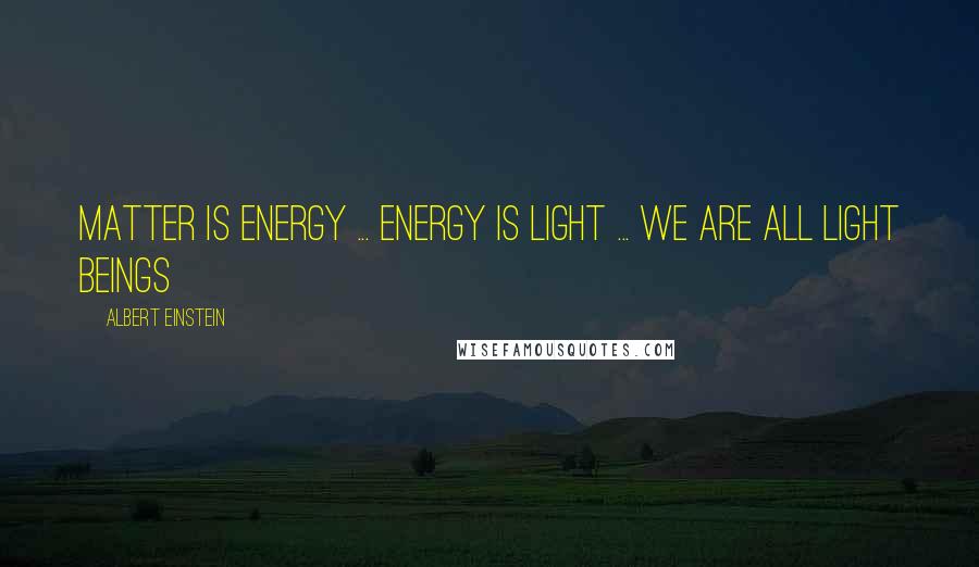Albert Einstein Quotes: Matter is Energy ... Energy is Light ... We are all Light Beings