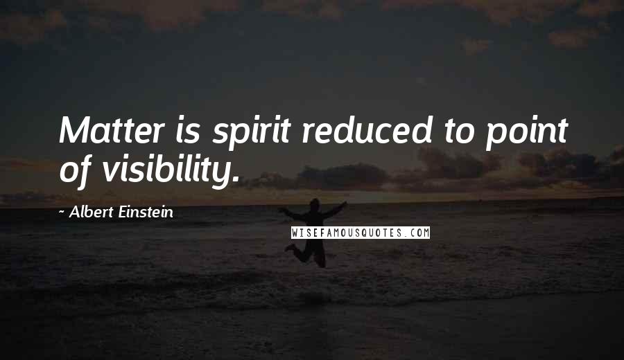 Albert Einstein Quotes: Matter is spirit reduced to point of visibility.