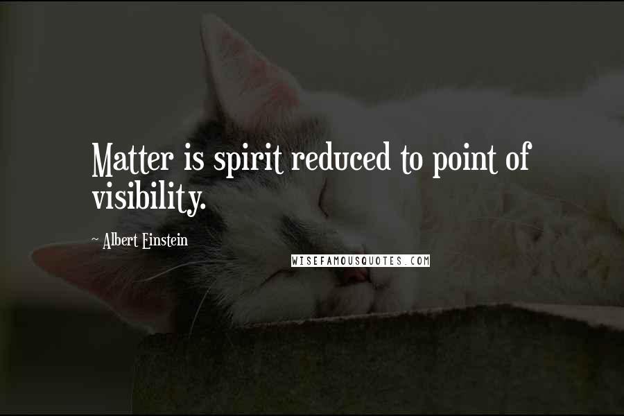 Albert Einstein Quotes: Matter is spirit reduced to point of visibility.