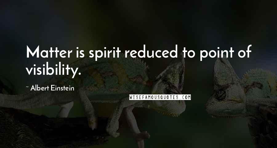 Albert Einstein Quotes: Matter is spirit reduced to point of visibility.
