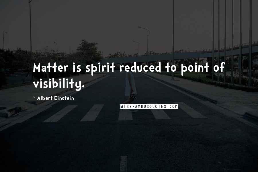 Albert Einstein Quotes: Matter is spirit reduced to point of visibility.