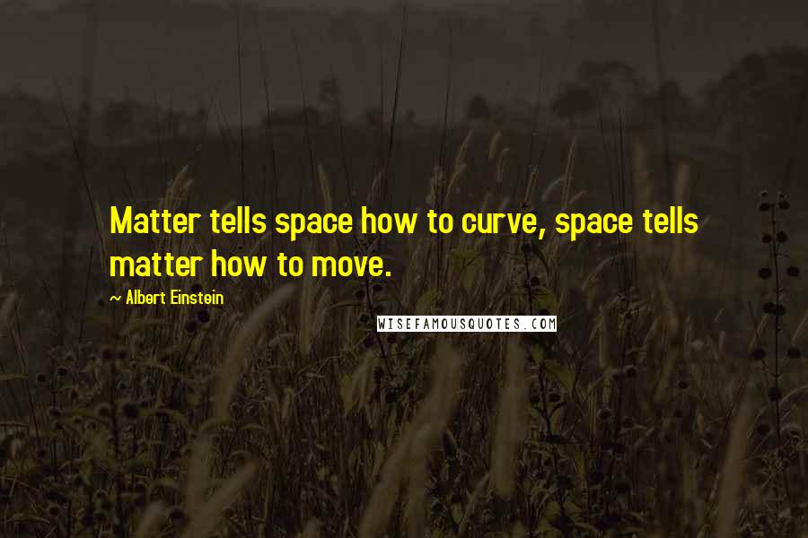 Albert Einstein Quotes: Matter tells space how to curve, space tells matter how to move.