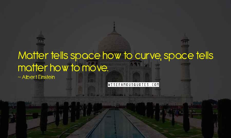 Albert Einstein Quotes: Matter tells space how to curve, space tells matter how to move.