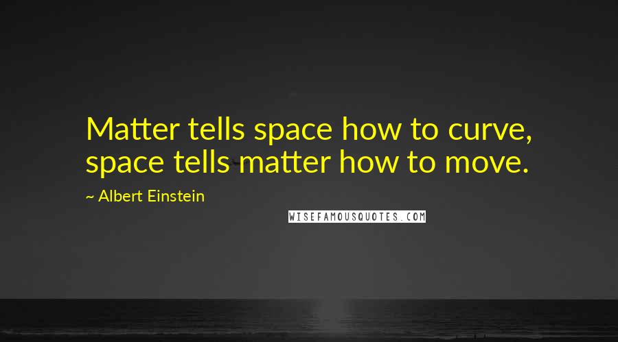 Albert Einstein Quotes: Matter tells space how to curve, space tells matter how to move.