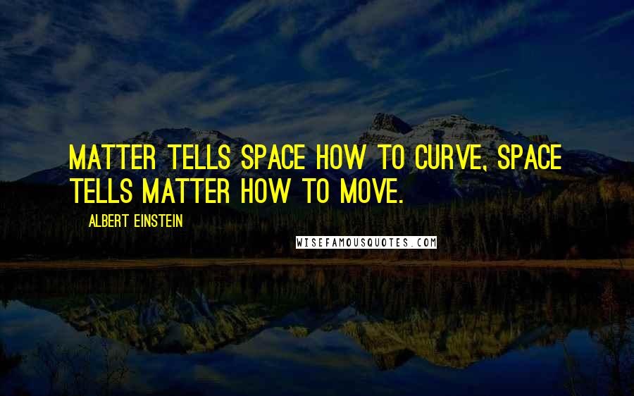 Albert Einstein Quotes: Matter tells space how to curve, space tells matter how to move.