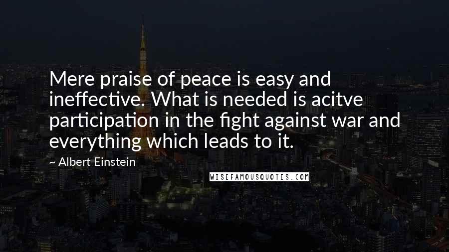 Albert Einstein Quotes: Mere praise of peace is easy and ineffective. What is needed is acitve participation in the fight against war and everything which leads to it.