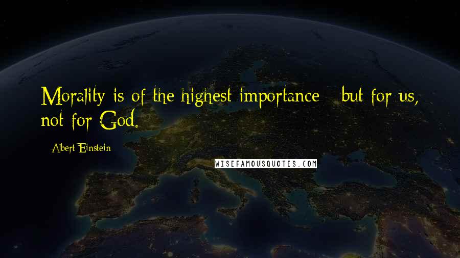 Albert Einstein Quotes: Morality is of the highest importance - but for us, not for God.