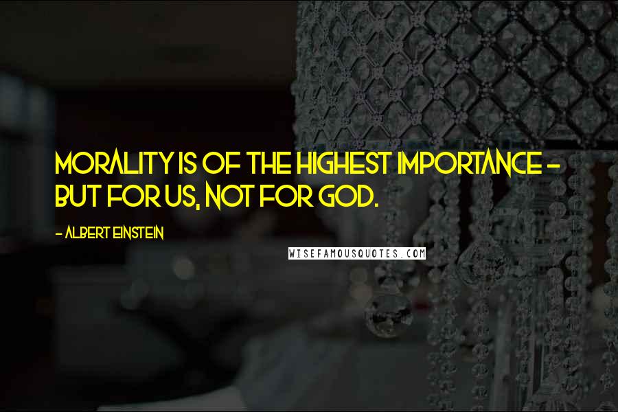 Albert Einstein Quotes: Morality is of the highest importance - but for us, not for God.