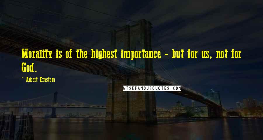Albert Einstein Quotes: Morality is of the highest importance - but for us, not for God.