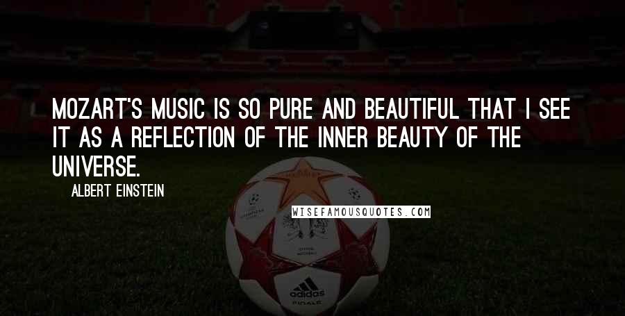 Albert Einstein Quotes: Mozart's music is so pure and beautiful that I see it as a reflection of the inner beauty of the universe.