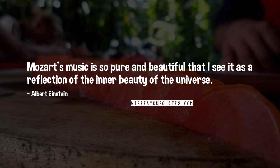 Albert Einstein Quotes: Mozart's music is so pure and beautiful that I see it as a reflection of the inner beauty of the universe.