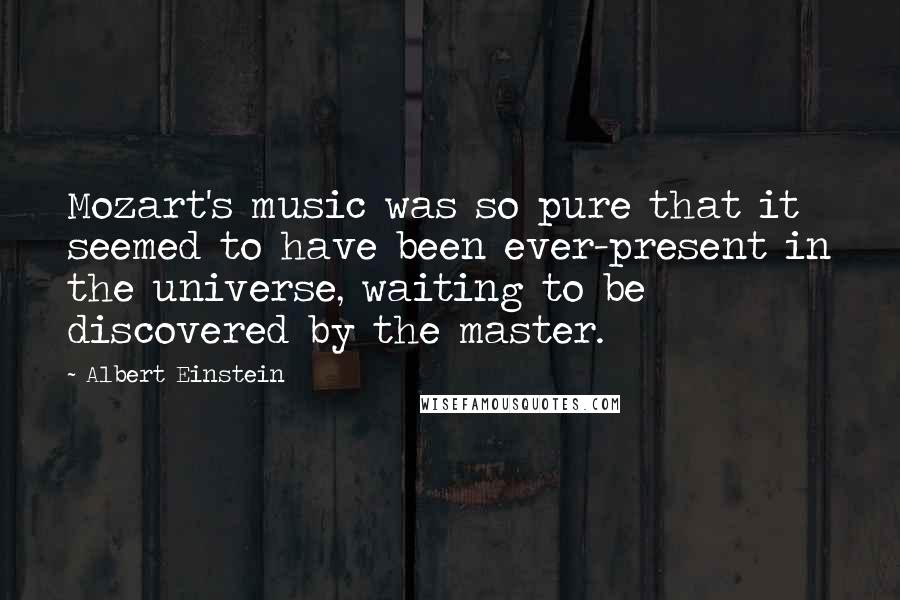 Albert Einstein Quotes: Mozart's music was so pure that it seemed to have been ever-present in the universe, waiting to be discovered by the master.