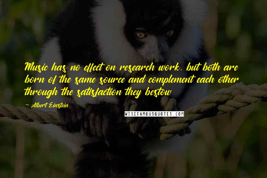 Albert Einstein Quotes: Music has no effect on research work, but both are born of the same source and complement each other through the satisfaction they bestow