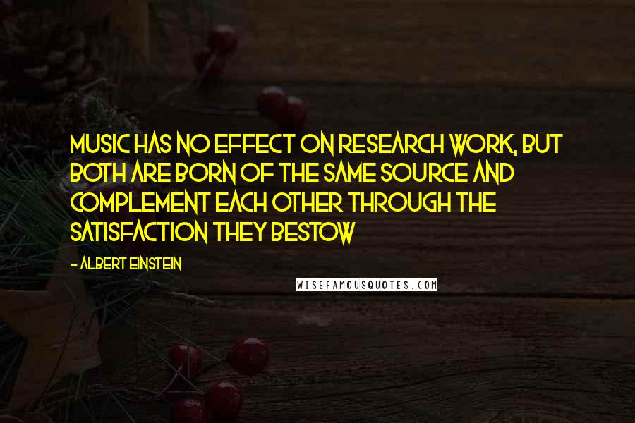 Albert Einstein Quotes: Music has no effect on research work, but both are born of the same source and complement each other through the satisfaction they bestow