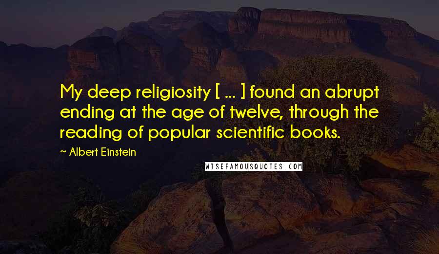 Albert Einstein Quotes: My deep religiosity [ ... ] found an abrupt ending at the age of twelve, through the reading of popular scientific books.