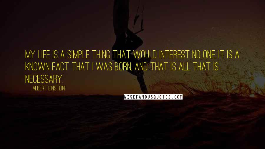 Albert Einstein Quotes: My life is a simple thing that would interest no one. It is a known fact that I was born, and that is all that is necessary.