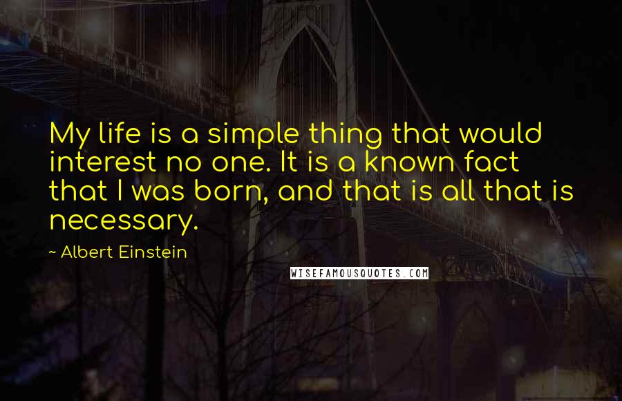 Albert Einstein Quotes: My life is a simple thing that would interest no one. It is a known fact that I was born, and that is all that is necessary.