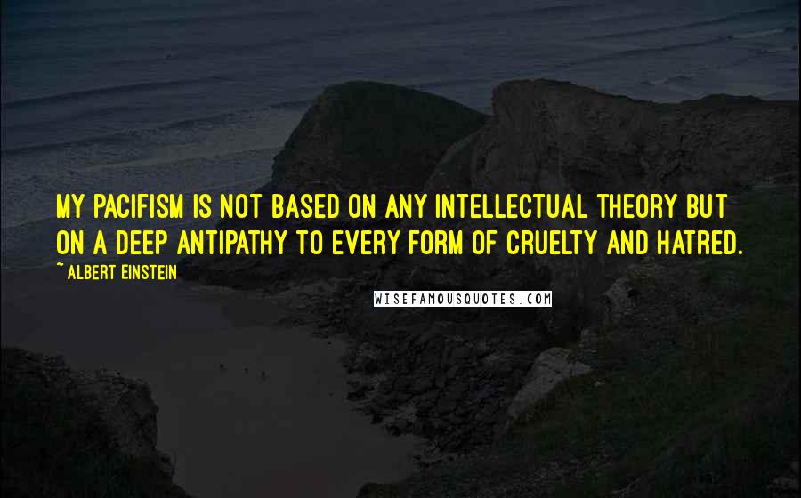 Albert Einstein Quotes: My pacifism is not based on any intellectual theory but on a deep antipathy to every form of cruelty and hatred.