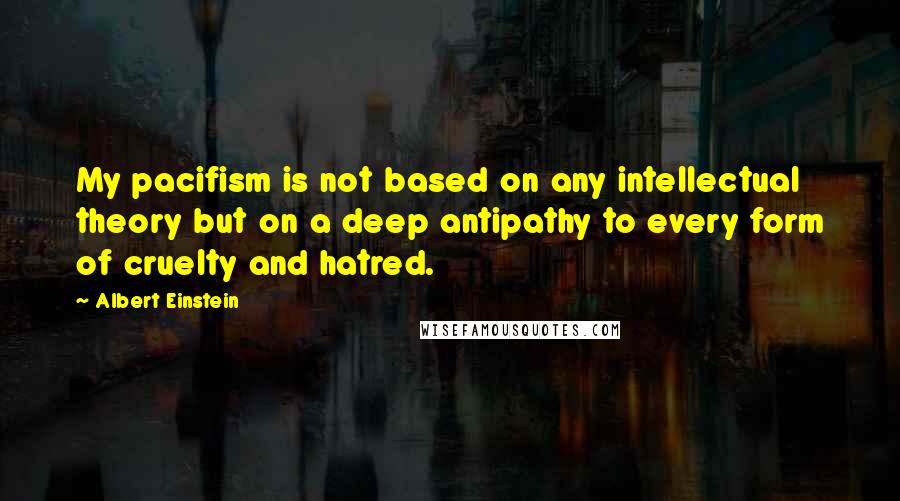 Albert Einstein Quotes: My pacifism is not based on any intellectual theory but on a deep antipathy to every form of cruelty and hatred.