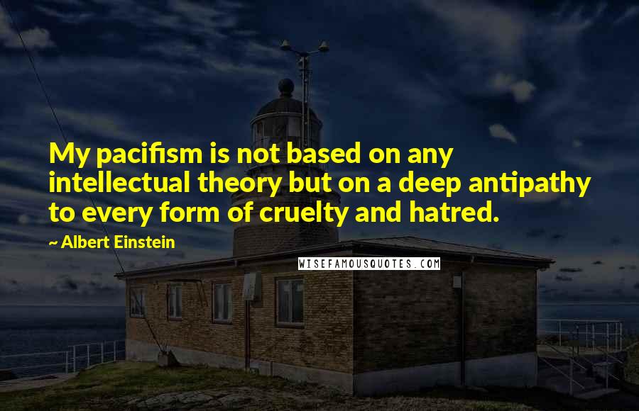 Albert Einstein Quotes: My pacifism is not based on any intellectual theory but on a deep antipathy to every form of cruelty and hatred.
