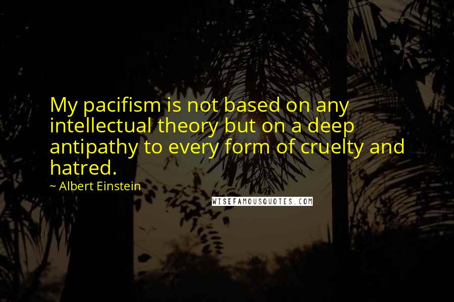 Albert Einstein Quotes: My pacifism is not based on any intellectual theory but on a deep antipathy to every form of cruelty and hatred.