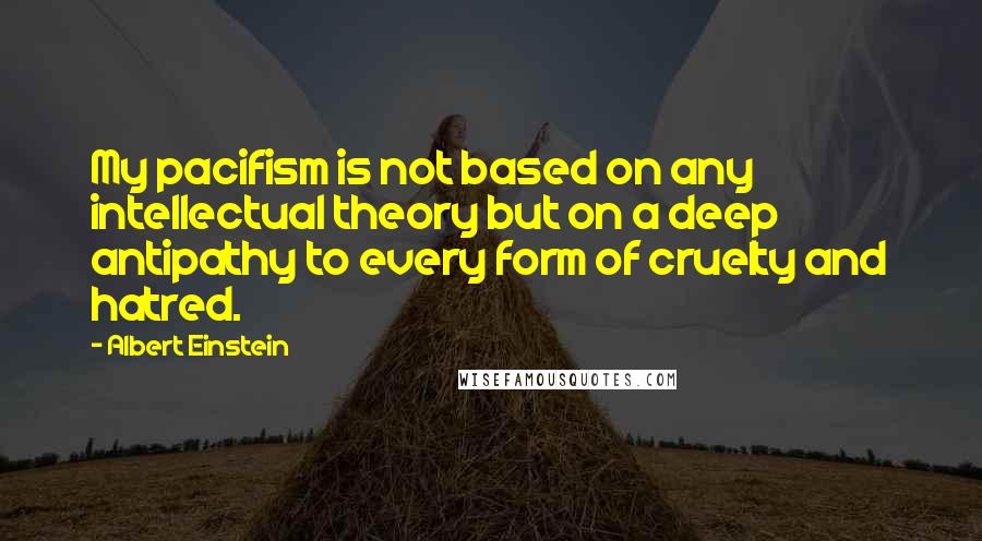 Albert Einstein Quotes: My pacifism is not based on any intellectual theory but on a deep antipathy to every form of cruelty and hatred.