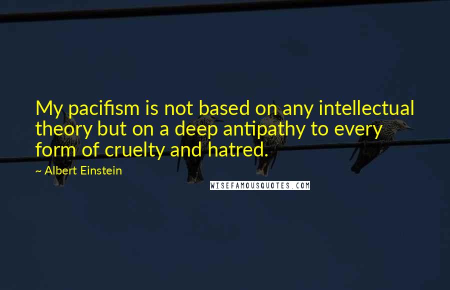 Albert Einstein Quotes: My pacifism is not based on any intellectual theory but on a deep antipathy to every form of cruelty and hatred.