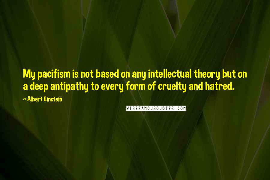 Albert Einstein Quotes: My pacifism is not based on any intellectual theory but on a deep antipathy to every form of cruelty and hatred.