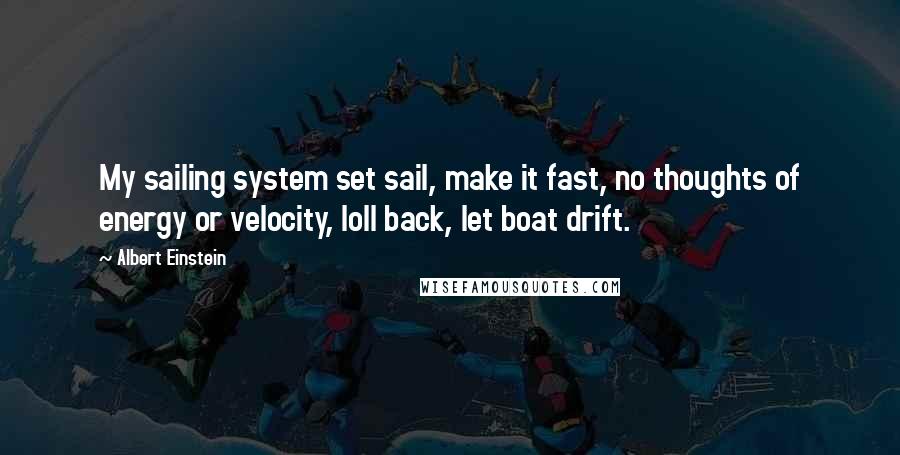 Albert Einstein Quotes: My sailing system set sail, make it fast, no thoughts of energy or velocity, loll back, let boat drift.