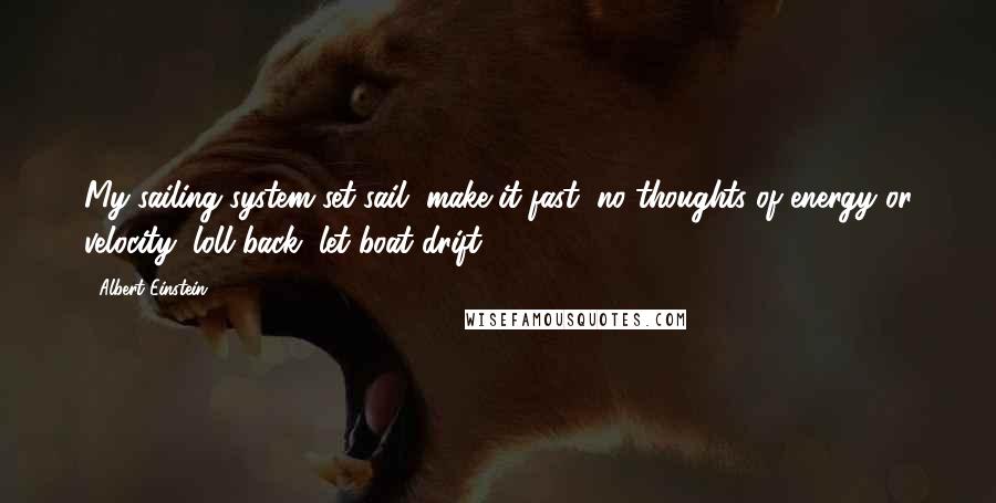 Albert Einstein Quotes: My sailing system set sail, make it fast, no thoughts of energy or velocity, loll back, let boat drift.