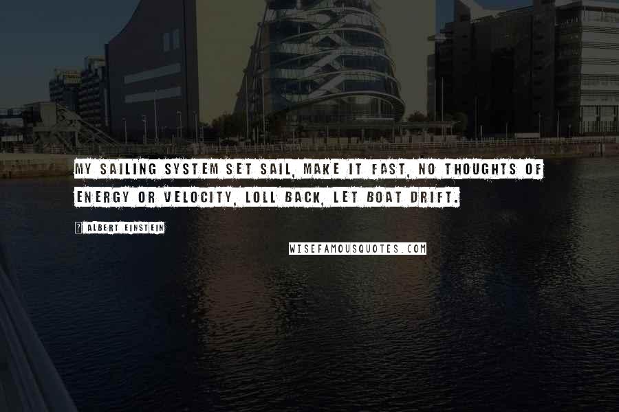 Albert Einstein Quotes: My sailing system set sail, make it fast, no thoughts of energy or velocity, loll back, let boat drift.