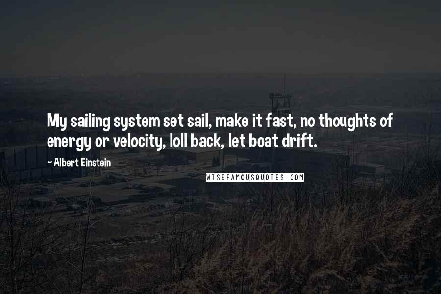 Albert Einstein Quotes: My sailing system set sail, make it fast, no thoughts of energy or velocity, loll back, let boat drift.