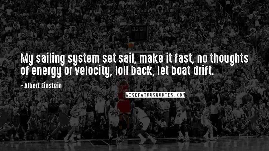 Albert Einstein Quotes: My sailing system set sail, make it fast, no thoughts of energy or velocity, loll back, let boat drift.