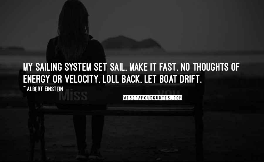 Albert Einstein Quotes: My sailing system set sail, make it fast, no thoughts of energy or velocity, loll back, let boat drift.