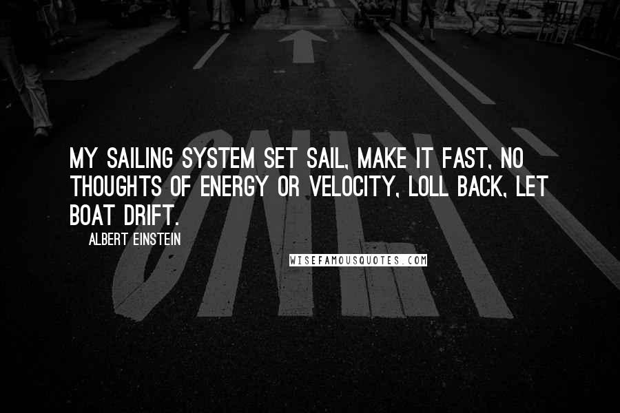 Albert Einstein Quotes: My sailing system set sail, make it fast, no thoughts of energy or velocity, loll back, let boat drift.