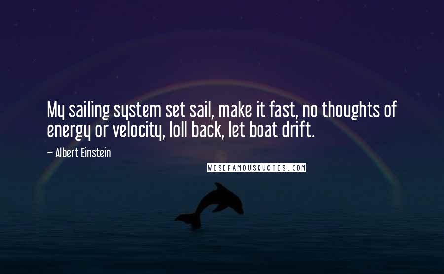 Albert Einstein Quotes: My sailing system set sail, make it fast, no thoughts of energy or velocity, loll back, let boat drift.