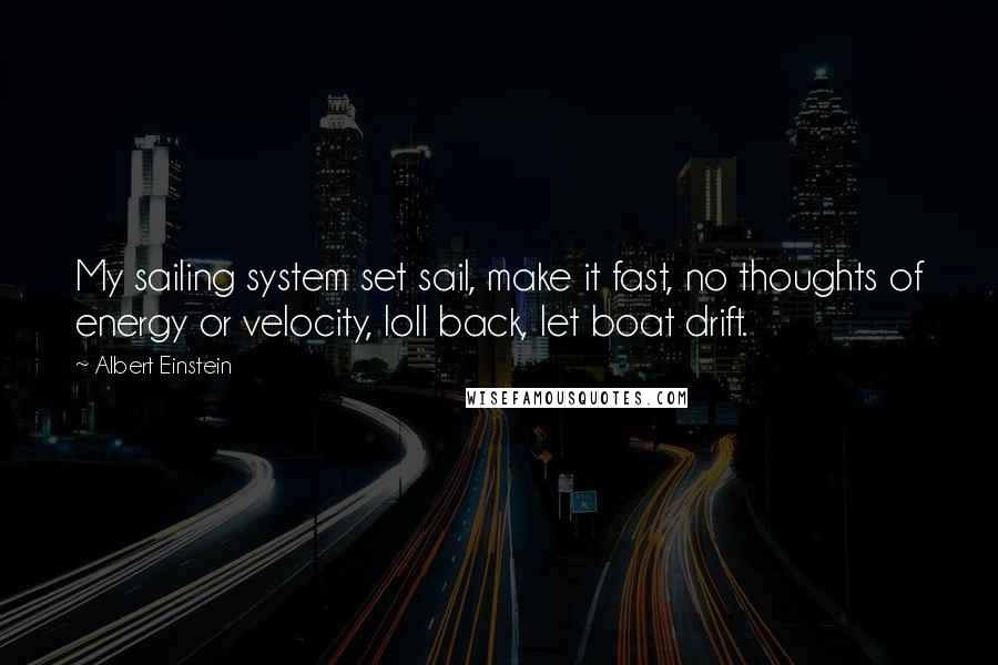 Albert Einstein Quotes: My sailing system set sail, make it fast, no thoughts of energy or velocity, loll back, let boat drift.